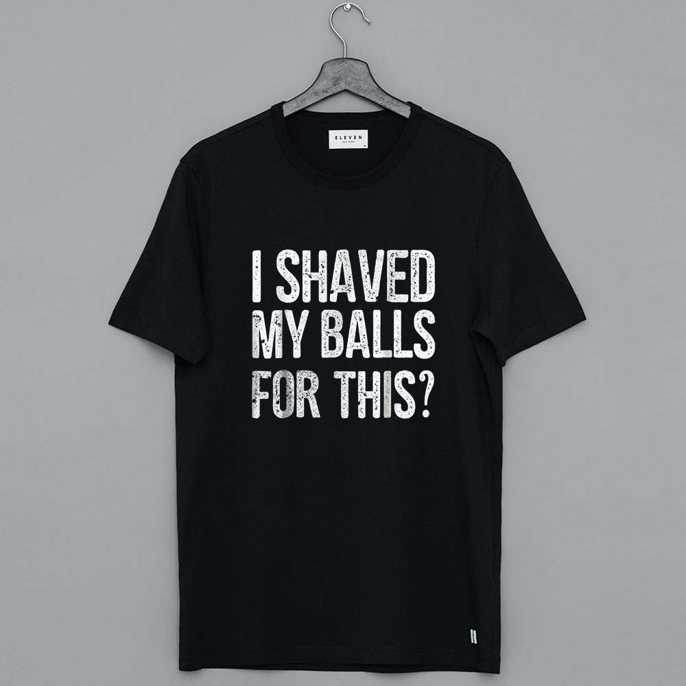 I Shaved My Balls For This T Shirt
