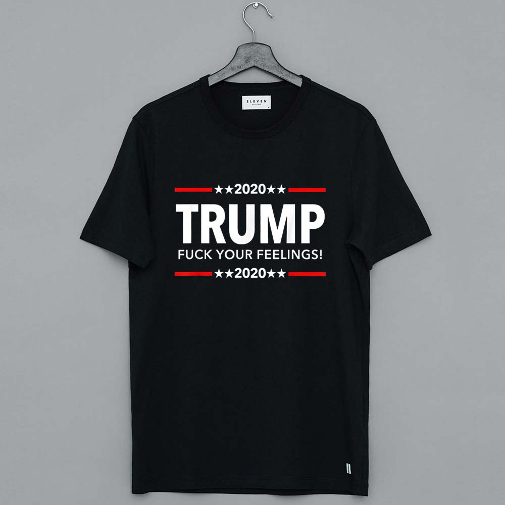 Trump 2020 - Fuck Your Feelings T Shirt