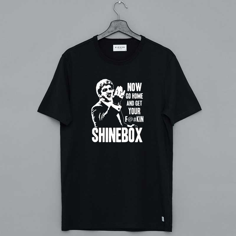 Now Go Home And Get Your Fuckin Shinebox T-Shirt