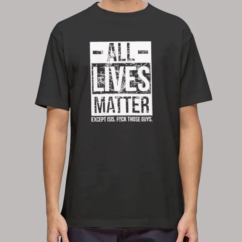 All Lives Matter Except Isis Fuck Those Guys T Shirt, Sweatshirt And Hoodie