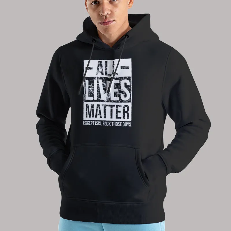 Unisex Hoodie Black All Lives Matter Except Isis Fuck Those Guys T Shirt, Sweatshirt And Hoodie