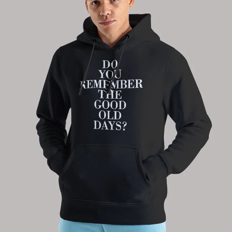 Unisex Hoodie Black Do You Remember The Good Old Days T Shirt, Sweatshirt And Hoodie