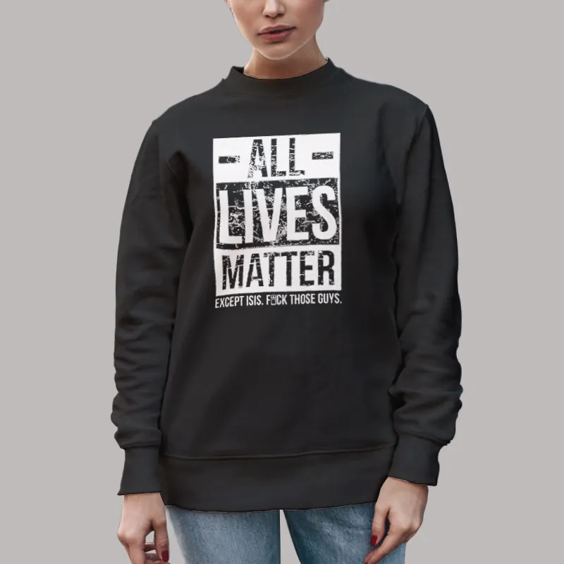 Unisex Sweatshirt Black All Lives Matter Except Isis Fuck Those Guys T Shirt, Sweatshirt And Hoodie