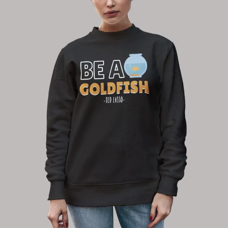 Unisex Sweatshirt Black Be A Goldfish Happiest Animal On Earth Funny Meme T Shirt, Sweatshirt And Hoodie
