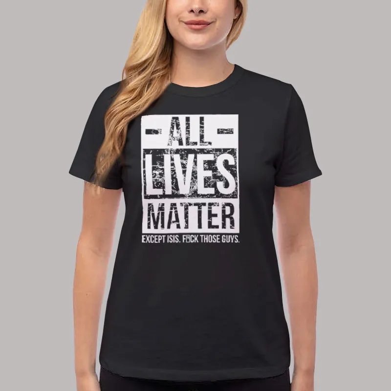 Women T Shirt Black All Lives Matter Except Isis Fuck Those Guys T Shirt, Sweatshirt And Hoodie