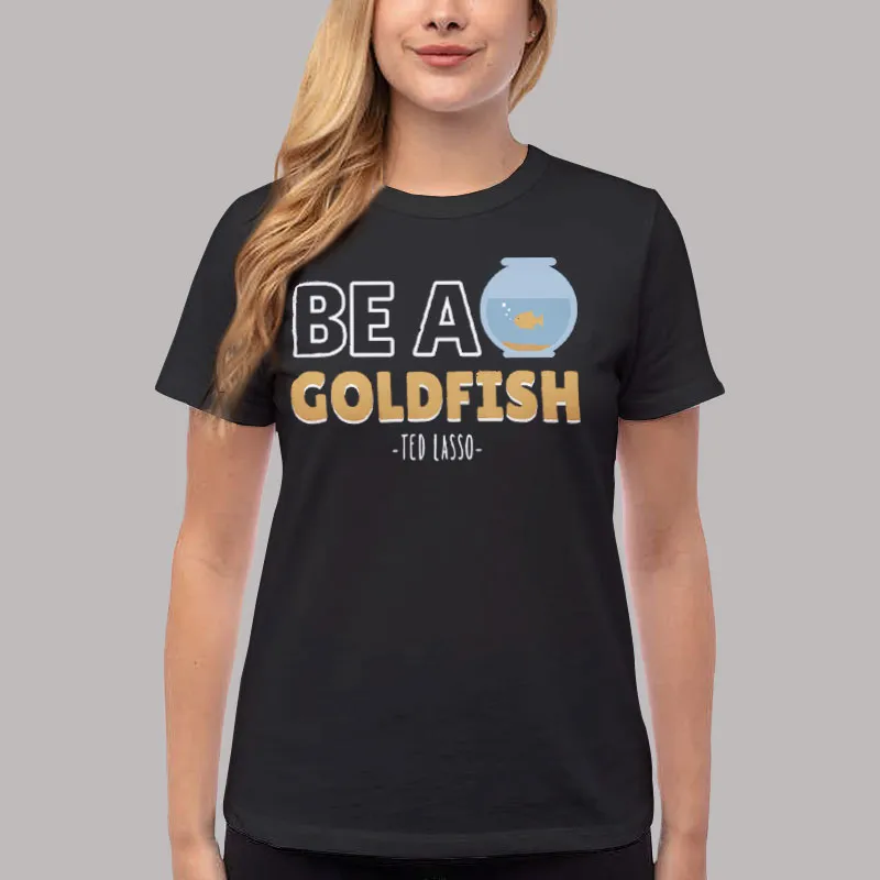 Women T Shirt Black Be A Goldfish Happiest Animal On Earth Funny Meme T Shirt, Sweatshirt And Hoodie