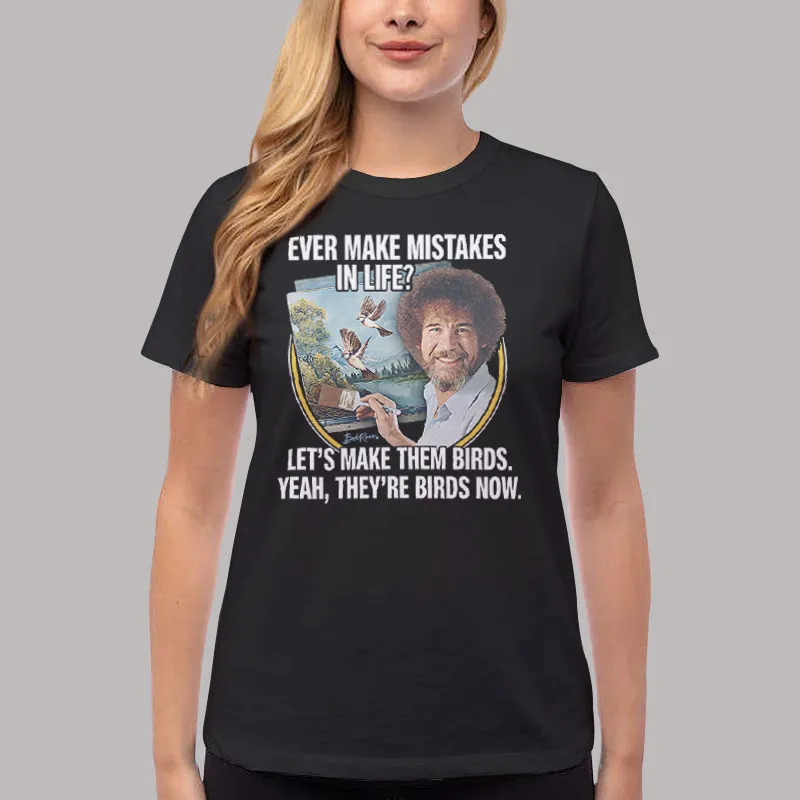 Women T Shirt Black Bob Ross Ever Make Mistakes In Life Let's Make Them Birds T Shirt, Sweatshirt And Hoodie