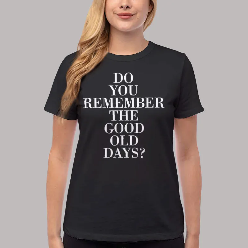 Women T Shirt Black Do You Remember The Good Old Days T Shirt, Sweatshirt And Hoodie