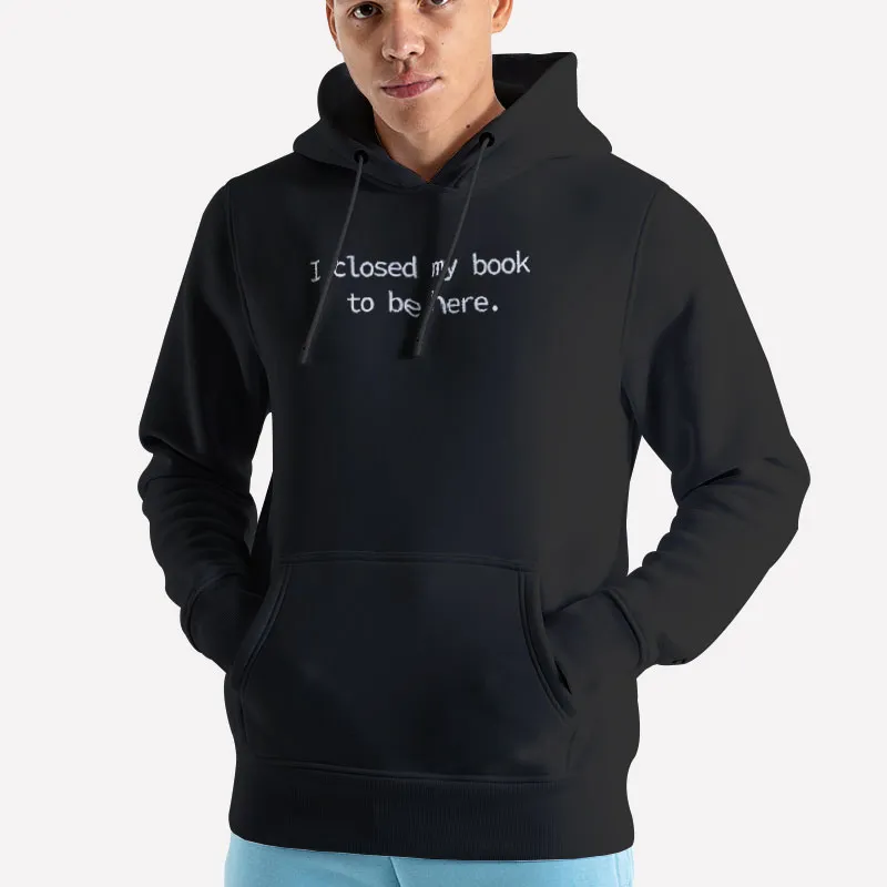 Unisex Hoodie Black I Closed My Book To Be Here Shirt