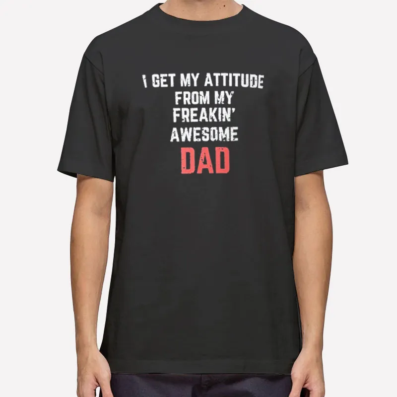 Dad Quotes I Get My Attitude From My Freaking Awesome Dad Shirt
