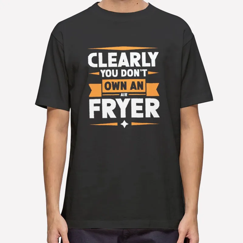 Funny You Clearly Don't Own An Air Fryer Shirt