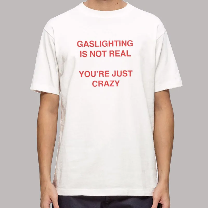 Gaslighting Is Not Real You're Just Crazy T Shirt