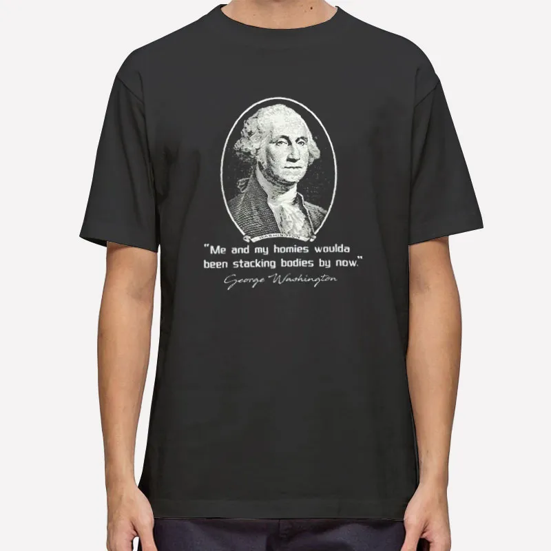 George Washington Me And My Homies Would Be Stacking Bodies By Now Shirt