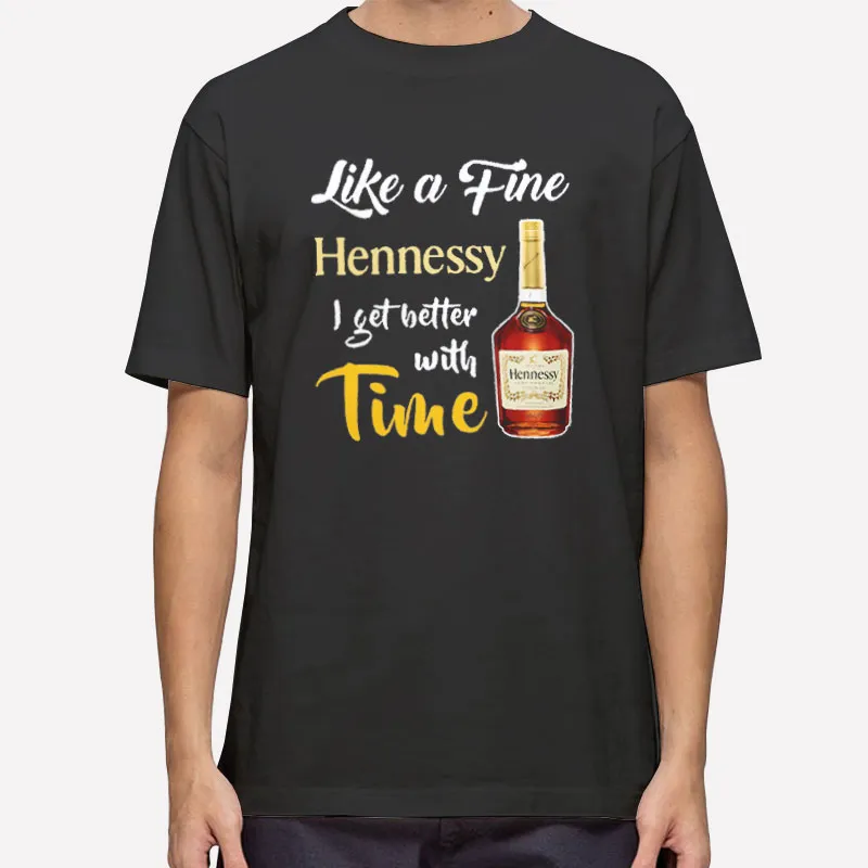 I Get Better With Time Like A Fine Hennessy Shirt