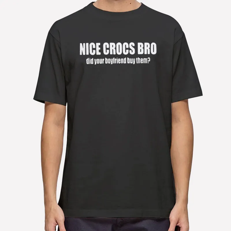 Nice Crocs Bro Did Your Boyfriend Buy Them Shirt
