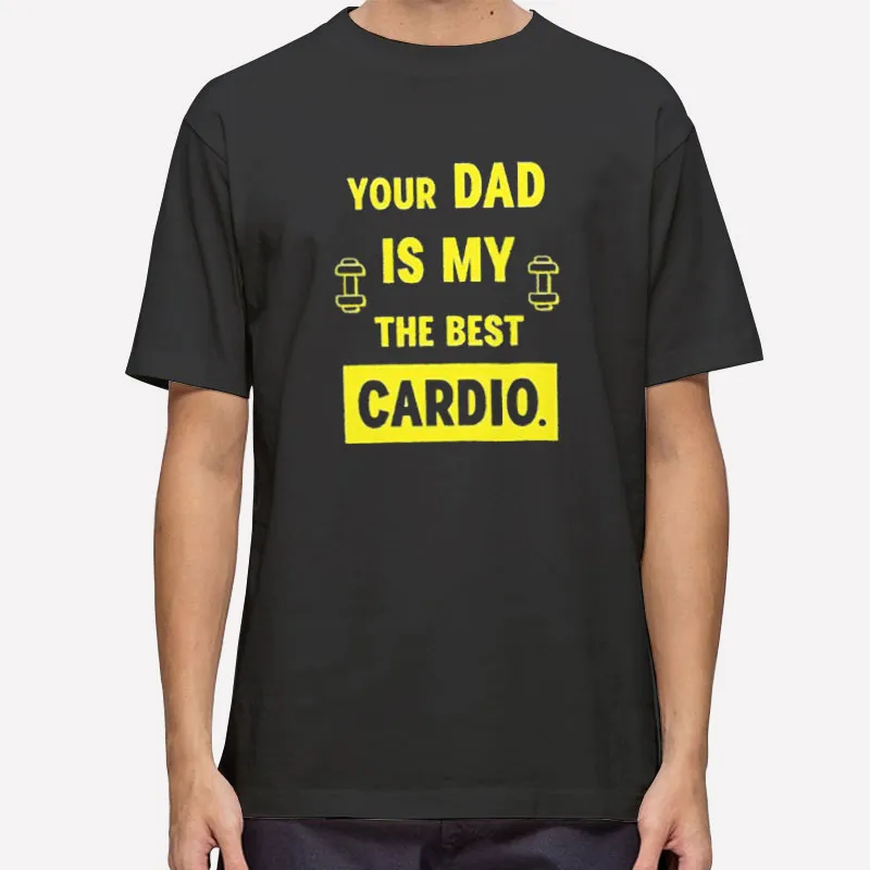 The Best Cardio Your Dad Is My Cardio Shirt