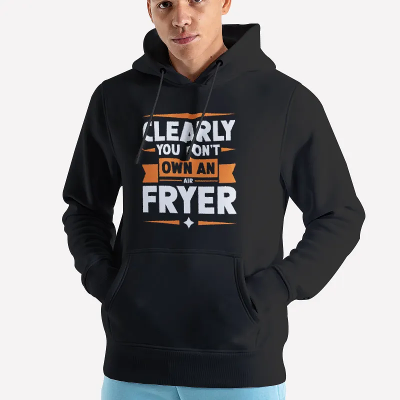Unisex Hoodie Black Funny You Clearly Don't Own An Air Fryer Shirt