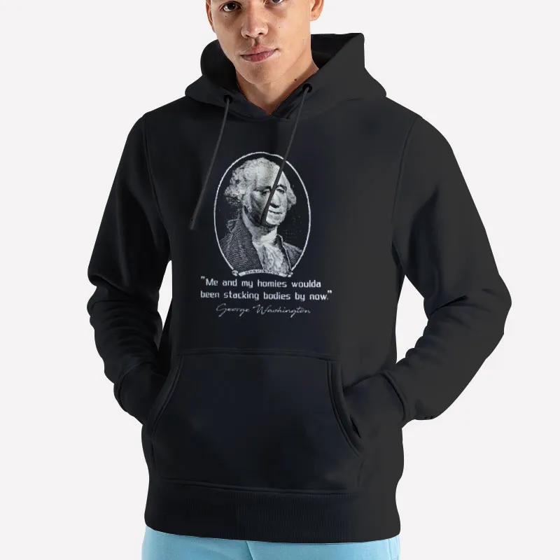 Unisex Hoodie Black George Washington Me And My Homies Would Be Stacking Bodies By Now Shirt
