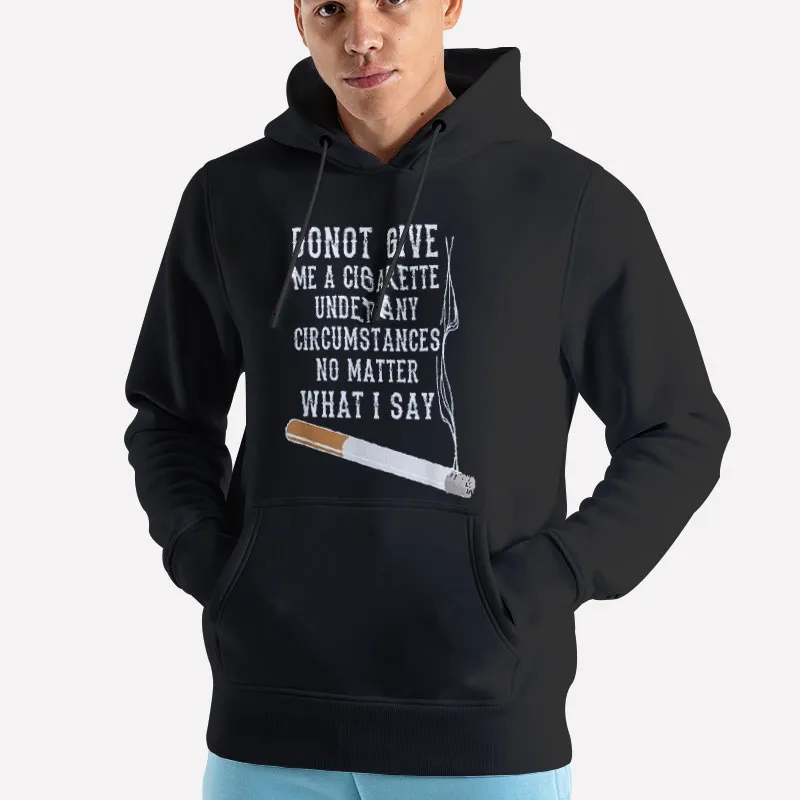 Unisex Hoodie Black No Matter What I Say Do Not Give Me A Cigarette Shirt