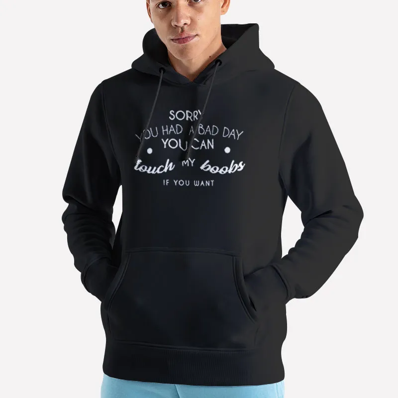 Unisex Hoodie Black Sorry You Had A Bad Day You Can Touch My Boobs If You Want Shirt