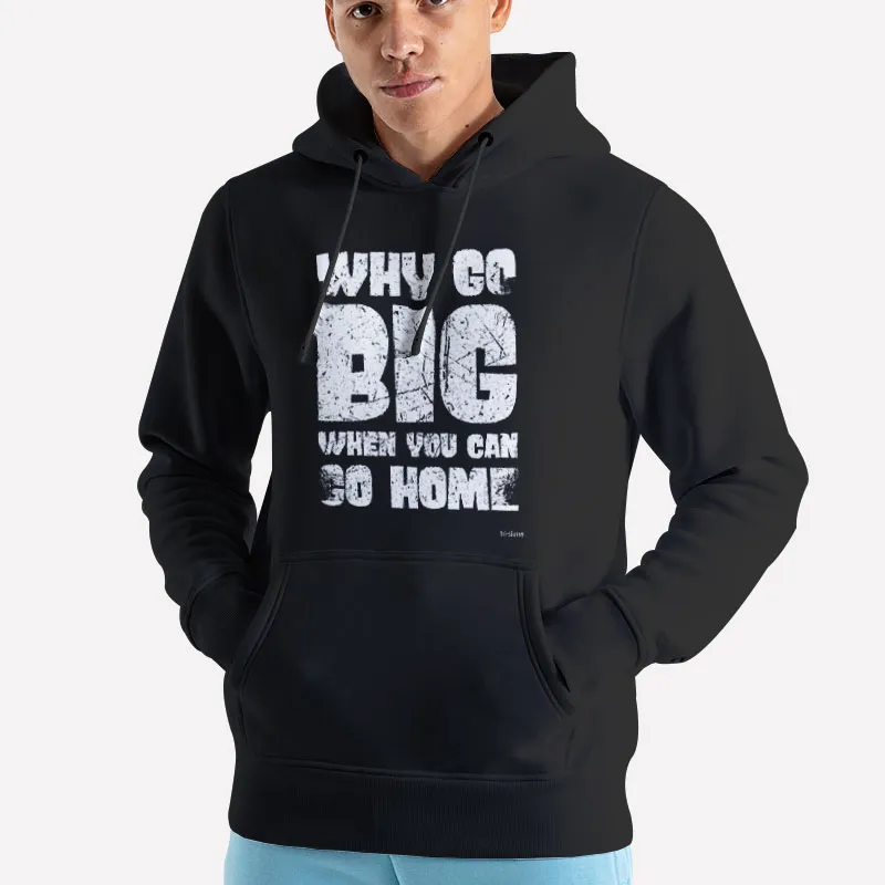 Unisex Hoodie Black Why Go Big When You Can Go Home Funny Shirts