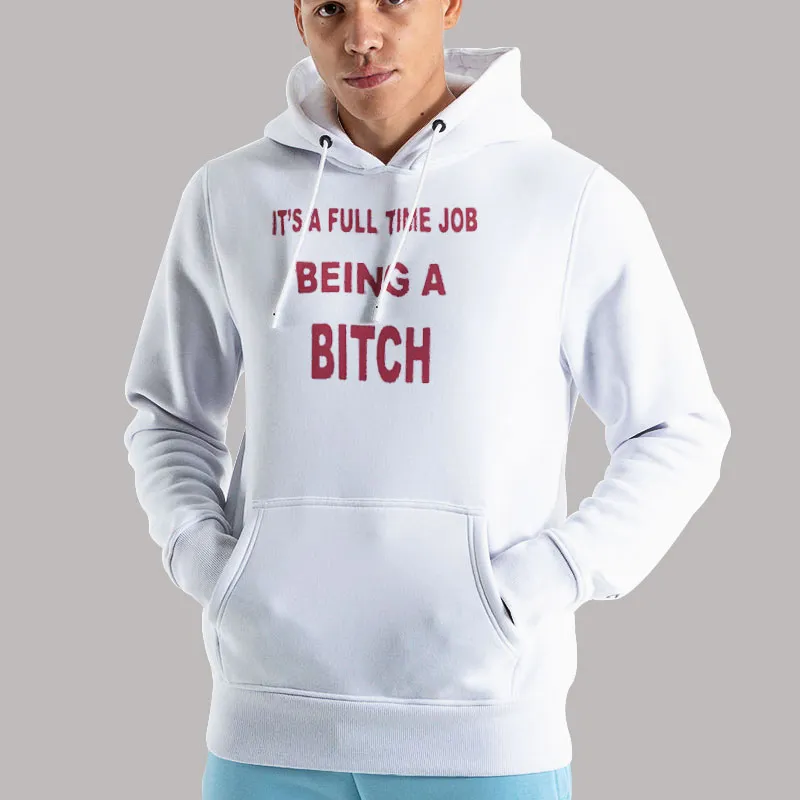 Unisex Hoodie White It's A Full Time Job Being A Bitch Shirt