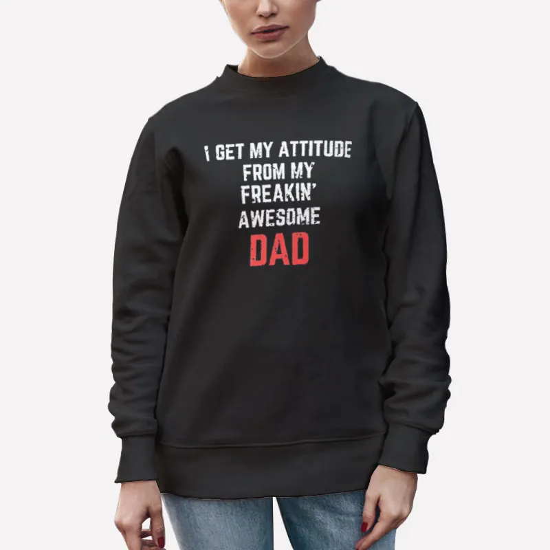 Unisex Sweatshirt Black Dad Quotes I Get My Attitude From My Freaking Awesome Dad Shirt
