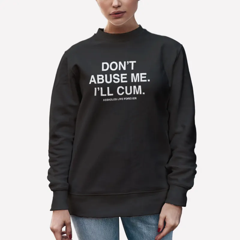 Unisex Sweatshirt Black Dont Abuse Me Ill Cum Assholes Live Forever Shirt