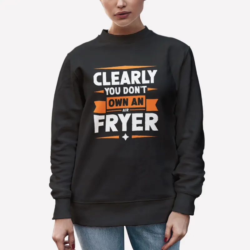 Unisex Sweatshirt Black Funny You Clearly Don't Own An Air Fryer Shirt