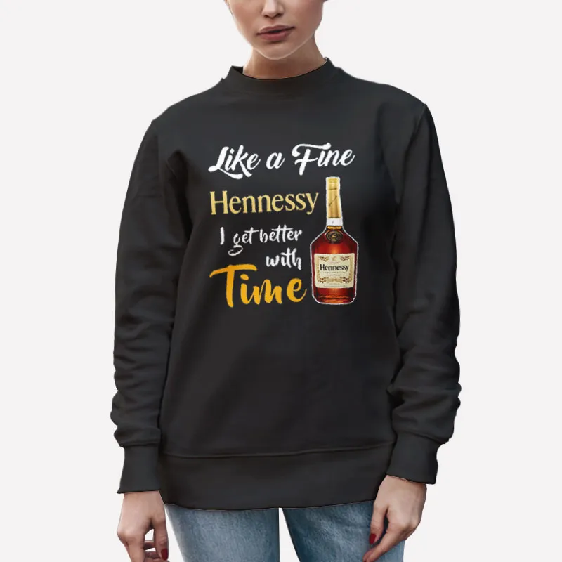 Unisex Sweatshirt Black I Get Better With Time Like A Fine Hennessy Shirt