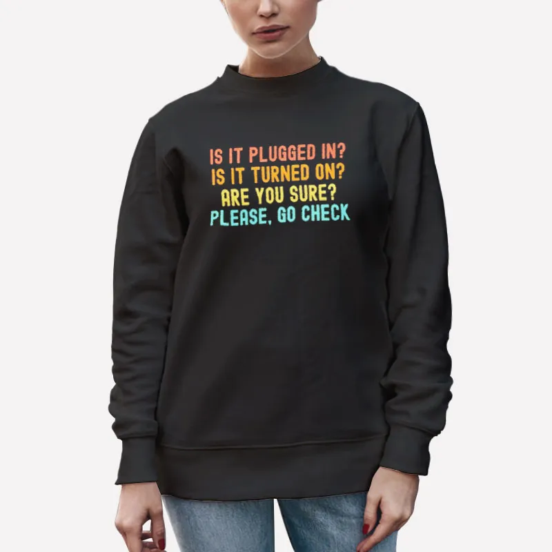 Unisex Sweatshirt Black Is It Plugged In Is It Turned On Are You Sure Please Go Check Shirt