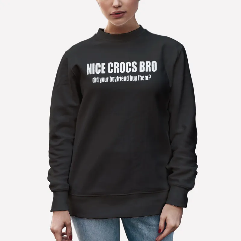 Unisex Sweatshirt Black Nice Crocs Bro Did Your Boyfriend Buy Them Shirt