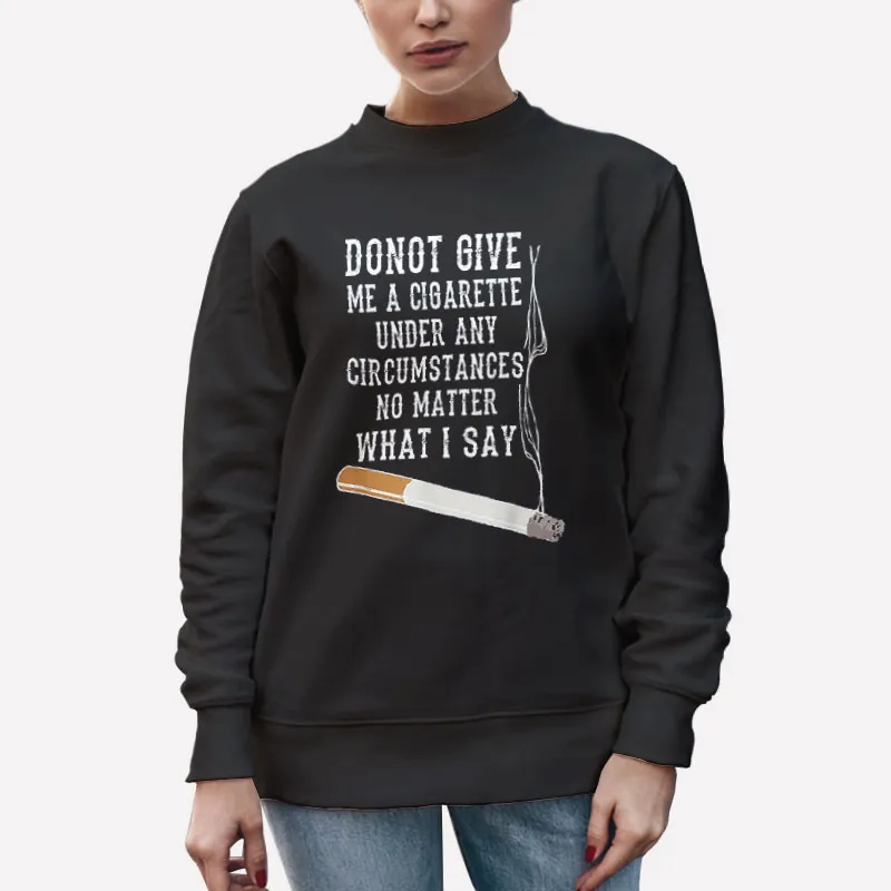 Unisex Sweatshirt Black No Matter What I Say Do Not Give Me A Cigarette Shirt