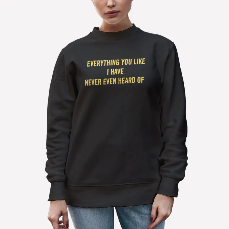 Unisex Sweatshirt Black Vintage Everything You Like I Have Never Even Heard Of Shirt