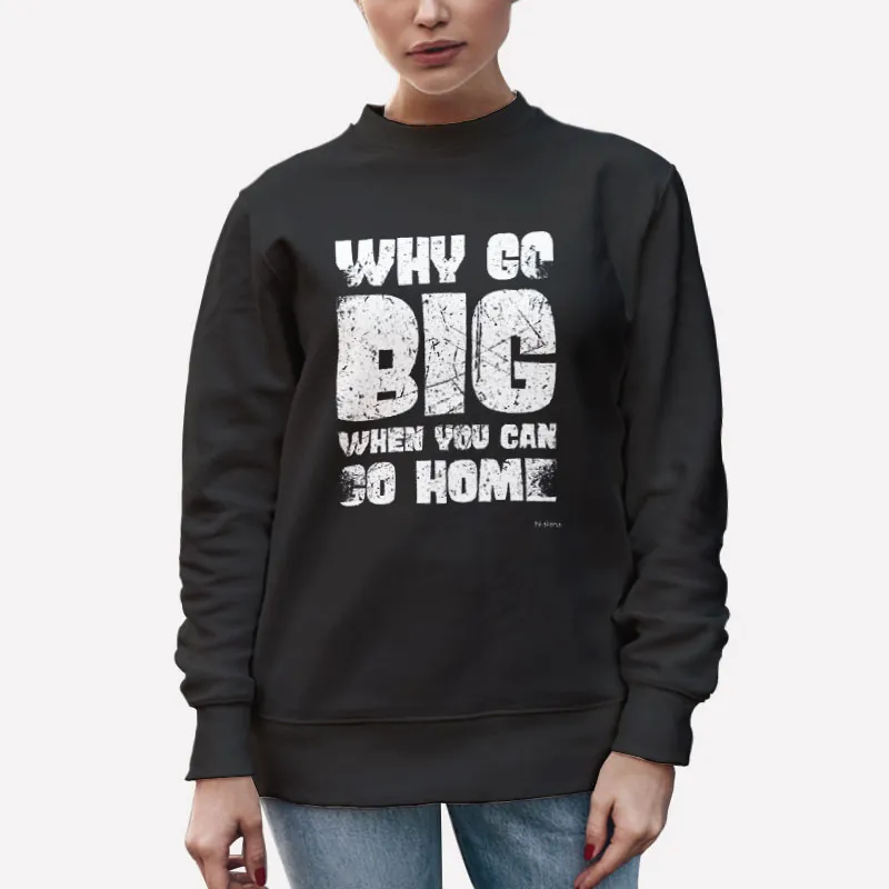 Unisex Sweatshirt Black Why Go Big When You Can Go Home Funny Shirts