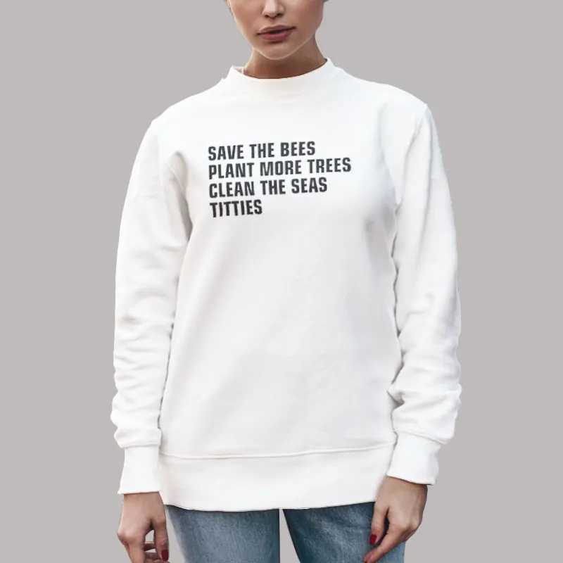Unisex Sweatshirt White Funny Save The Bees Plant More Trees Clean The Seas Titties Shirt