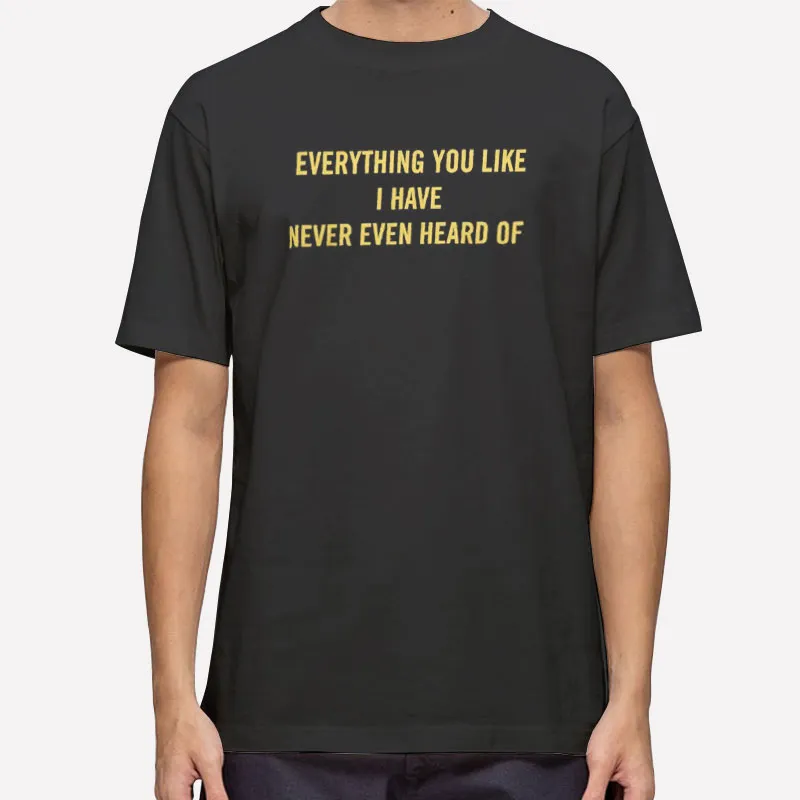 Vintage Everything You Like I Have Never Even Heard Of Shirt