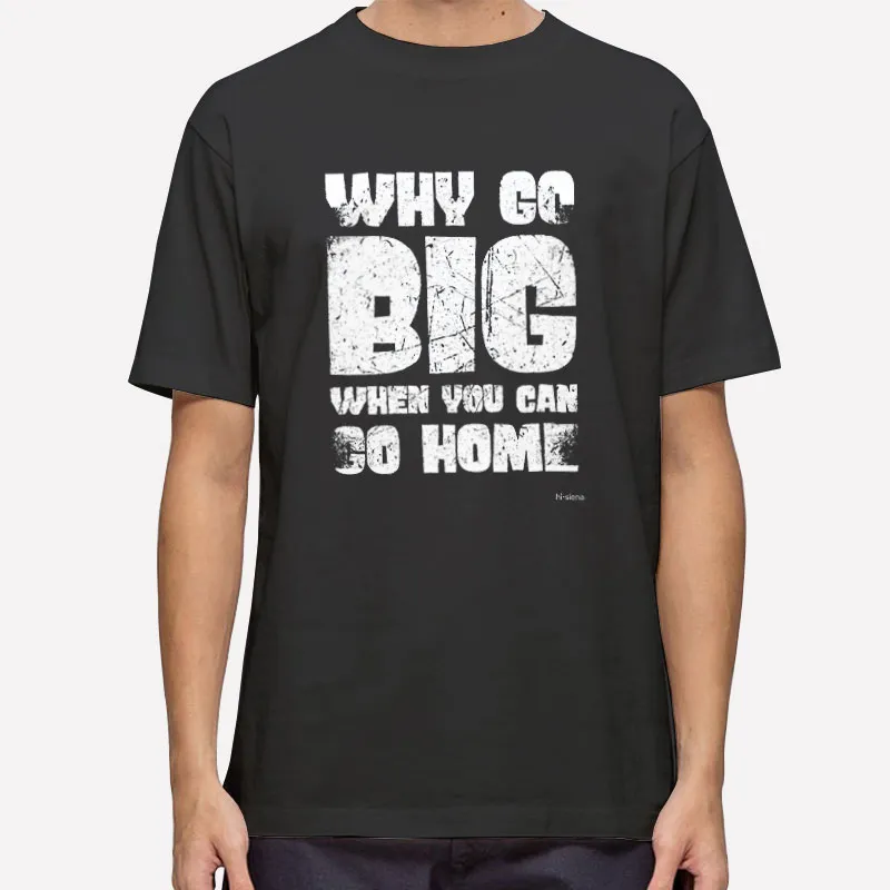 Why Go Big When You Can Go Home Funny Shirts