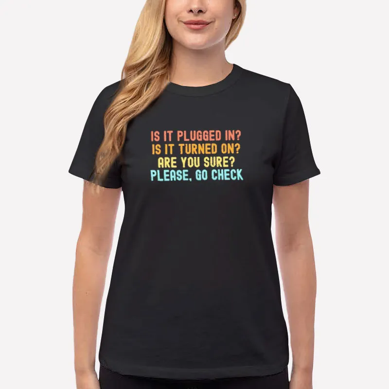 Women T Shirt Black Is It Plugged In Is It Turned On Are You Sure Please Go Check Shirt