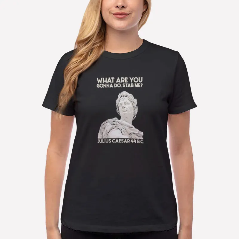 Women T Shirt Black What Are You Gonna Do Stab Me Julius Caesar Shirt
