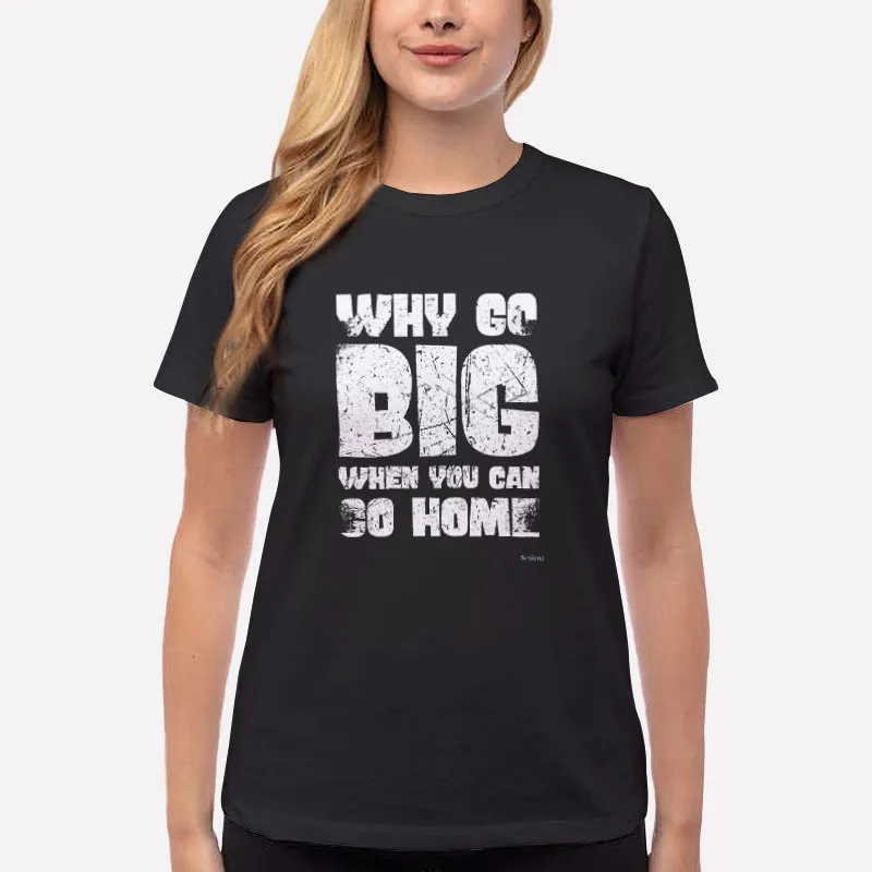 Women T Shirt Black Why Go Big When You Can Go Home Funny Shirts
