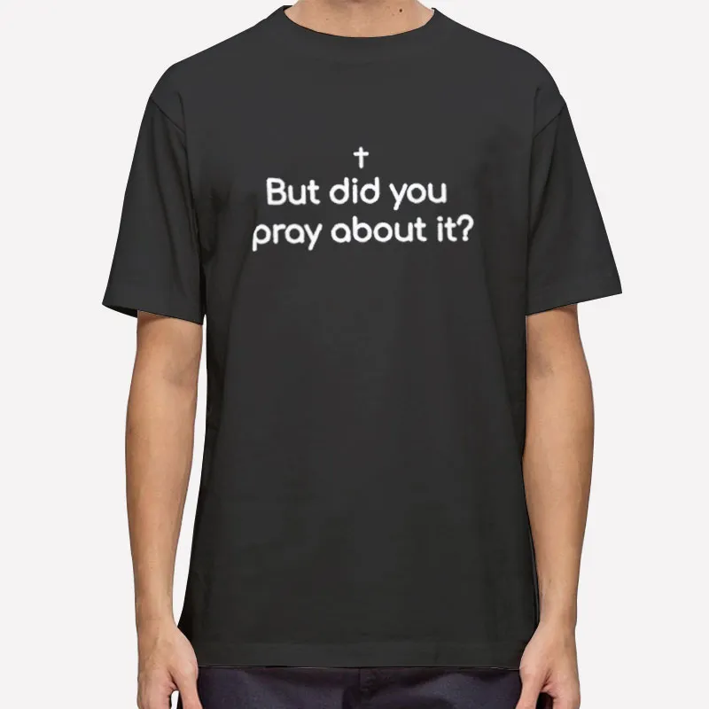 But Did You Pray About It Bible Shirt