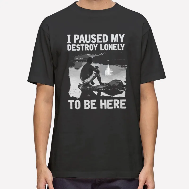 Funny I Paused My Destroy Lonely To Be Here Shirt
