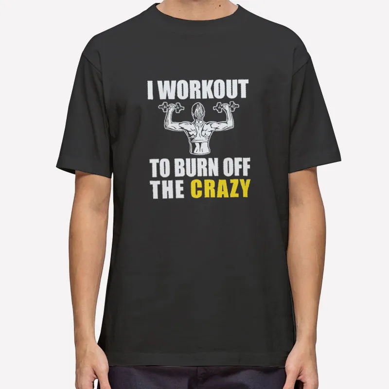 Funny I Workout To Burn Off The Crazy Shirt