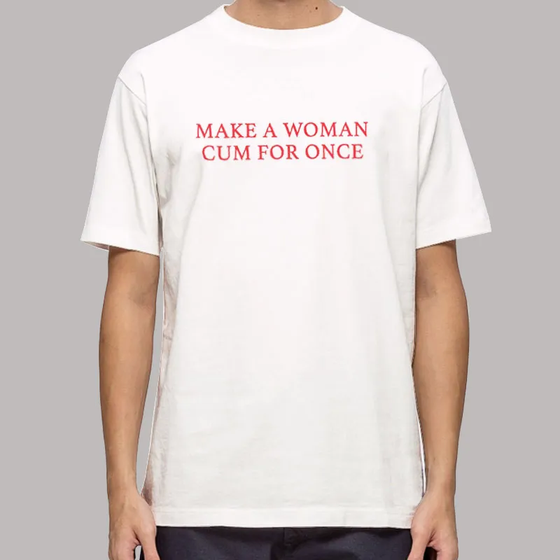 Funny Make A Woman Cum For Once Shirt