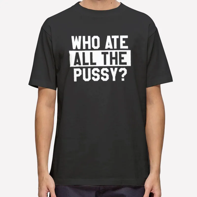 Funny Who Ate All The Pussy Shirt