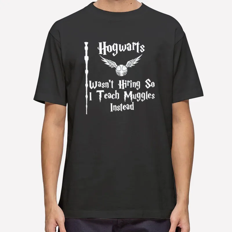 Hogwarts Wasn T Hiring So I Teach Muggles Instead Shirt