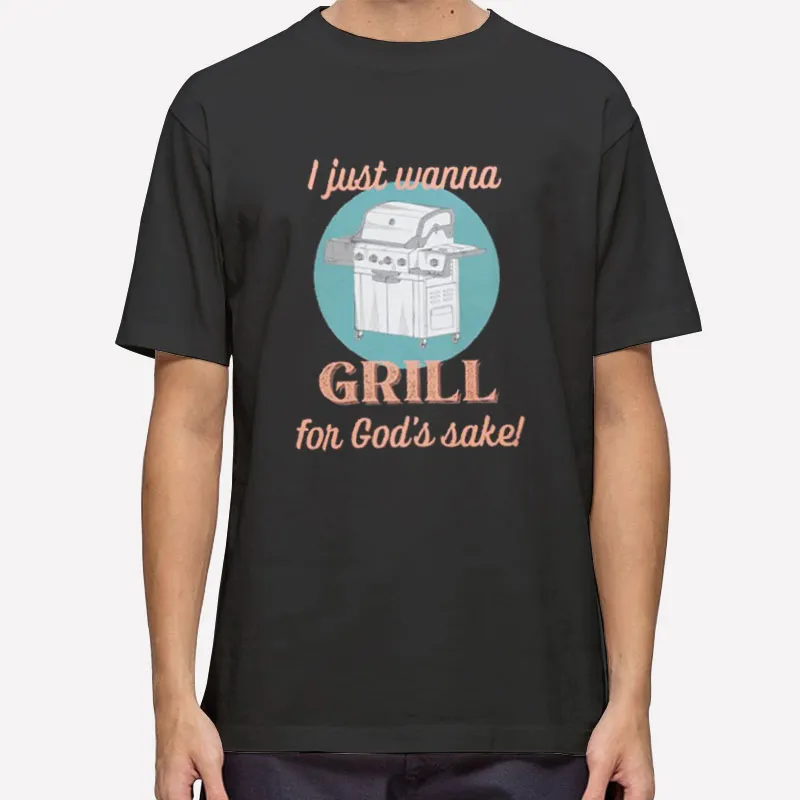 I Just Wanna Grill For Gods Sake Barbeque Shirt