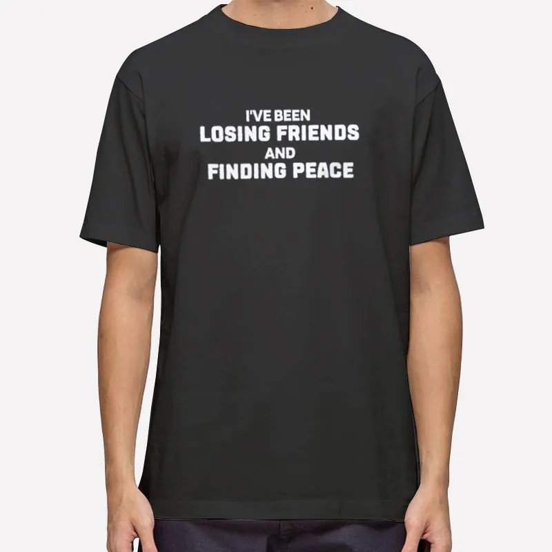 Losing Friends And Finding Peace Sarcastic Shirt