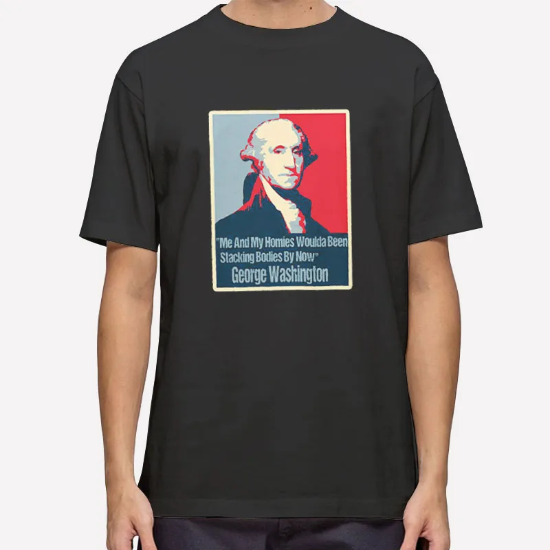 Me And My Homies Would Be Stacking Bodies George Washington Shirt